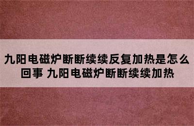 九阳电磁炉断断续续反复加热是怎么回事 九阳电磁炉断断续续加热